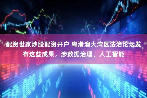 配资世家炒股配资开户 粤港澳大湾区法治论坛发布这些成果，涉数据治理、人工智能