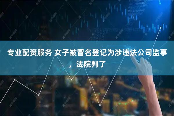 专业配资服务 女子被冒名登记为涉违法公司监事，法院判了