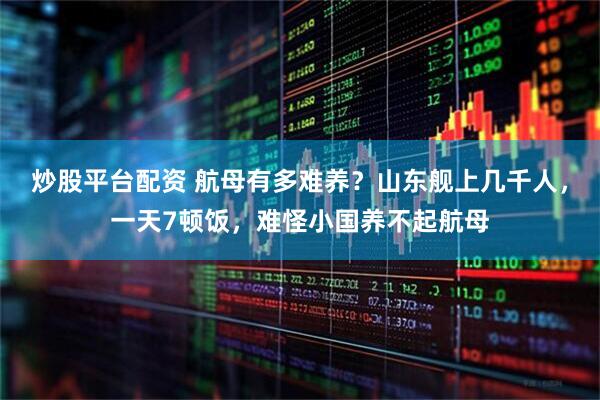 炒股平台配资 航母有多难养？山东舰上几千人，一天7顿饭，难怪小国养不起航母