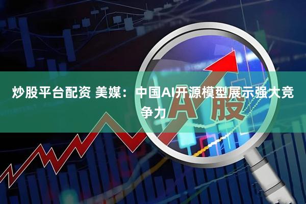 炒股平台配资 美媒：中国AI开源模型展示强大竞争力