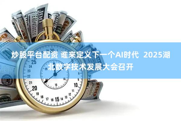 炒股平台配资 谁来定义下一个AI时代  2025湖北数字技术发展大会召开
