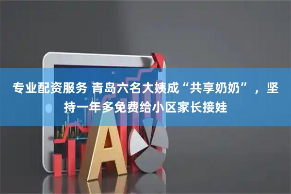 专业配资服务 青岛六名大姨成“共享奶奶” ，坚持一年多免费给小区家长接娃