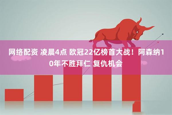网络配资 凌晨4点 欧冠22亿榜首大战！阿森纳10年不胜拜仁 复仇机会