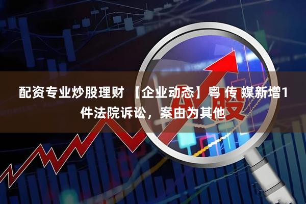 配资专业炒股理财 【企业动态】粤 传 媒新增1件法院诉讼，案由为其他