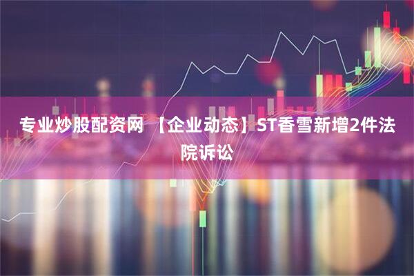 专业炒股配资网 【企业动态】ST香雪新增2件法院诉讼