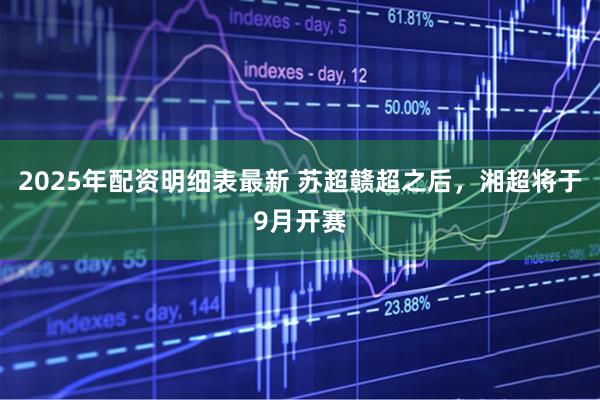 2025年配资明细表最新 苏超赣超之后，湘超将于9月开赛