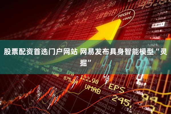股票配资首选门户网站 网易发布具身智能模型“灵掘”