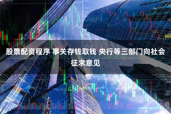 股票配资程序 事关存钱取钱 央行等三部门向社会征求意见