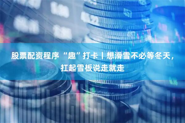 股票配资程序 “趣”打卡丨想滑雪不必等冬天，扛起雪板说走就走