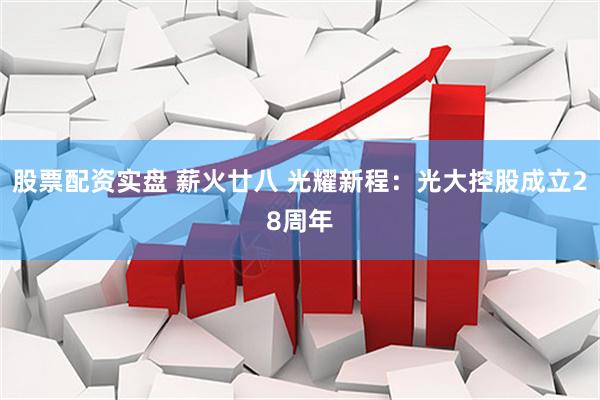 股票配资实盘 薪火廿八 光耀新程：光大控股成立28周年