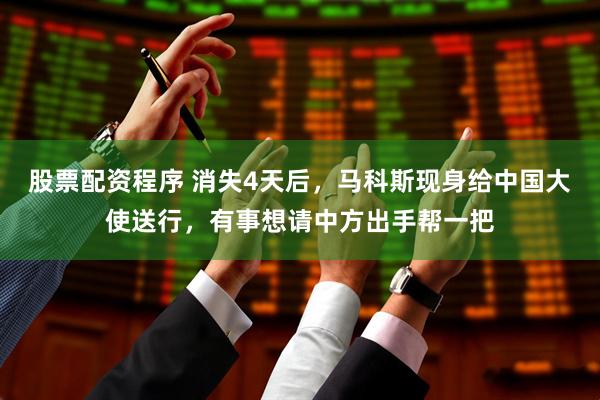 股票配资程序 消失4天后，马科斯现身给中国大使送行，有事想请中方出手帮一把