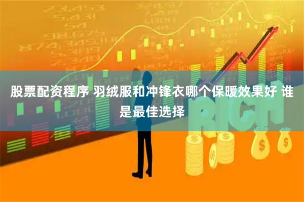 股票配资程序 羽绒服和冲锋衣哪个保暖效果好 谁是最佳选择