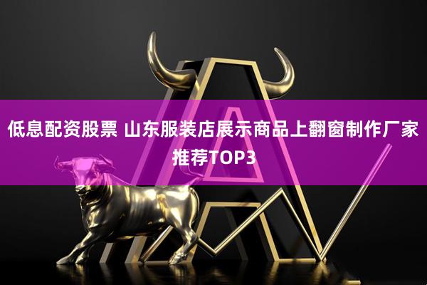 低息配资股票 山东服装店展示商品上翻窗制作厂家推荐TOP3