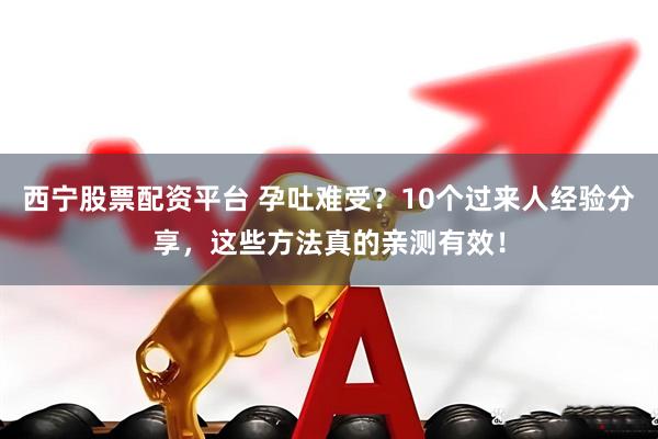西宁股票配资平台 孕吐难受？10个过来人经验分享，这些方法真的亲测有效！