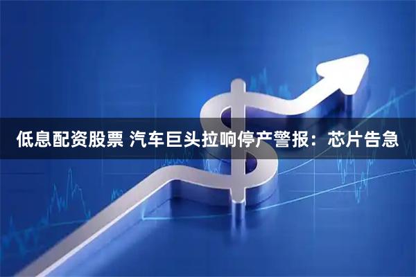 低息配资股票 汽车巨头拉响停产警报：芯片告急