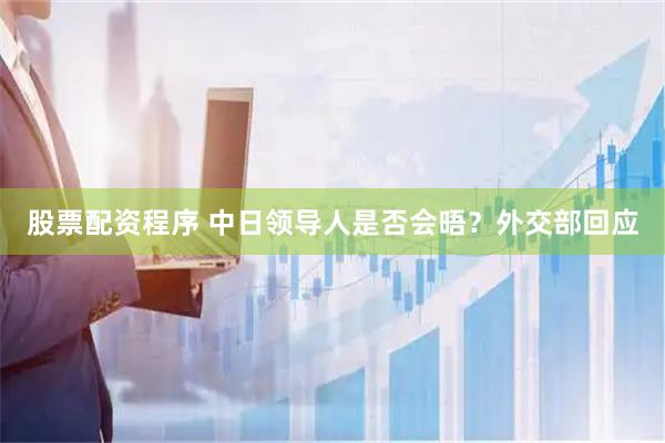 股票配资程序 中日领导人是否会晤？外交部回应