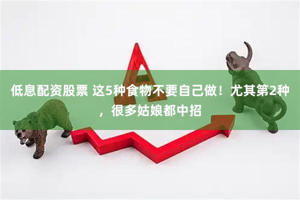 低息配资股票 这5种食物不要自己做！尤其第2种，很多姑娘都中招