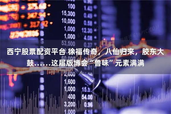 西宁股票配资平台 徐福传奇，八仙归来，胶东大鼓……这届版博会“鲁味”元素满满