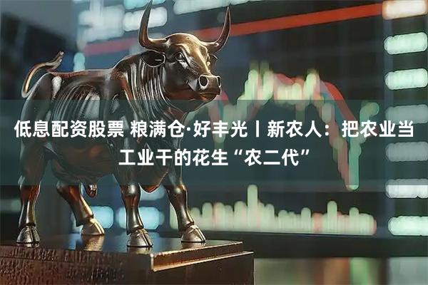低息配资股票 粮满仓·好丰光丨新农人：把农业当工业干的花生“农二代”