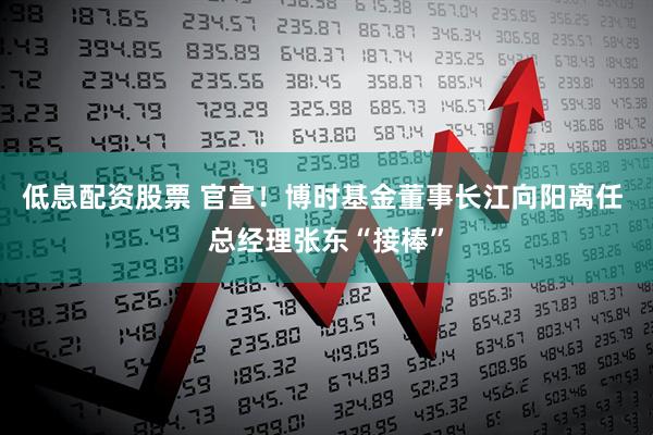 低息配资股票 官宣！博时基金董事长江向阳离任 总经理张东“接棒”