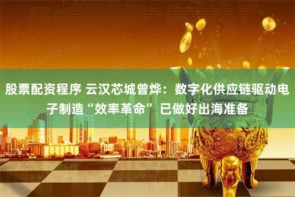 股票配资程序 云汉芯城曾烨：数字化供应链驱动电子制造“效率革命” 已做好出海准备