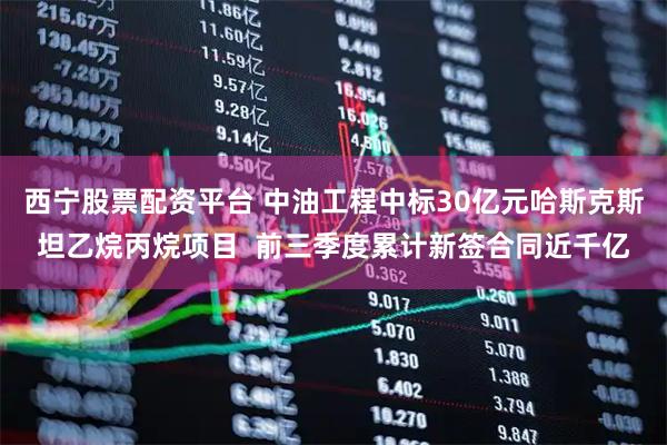 西宁股票配资平台 中油工程中标30亿元哈斯克斯坦乙烷丙烷项目  前三季度累计新签合同近千亿