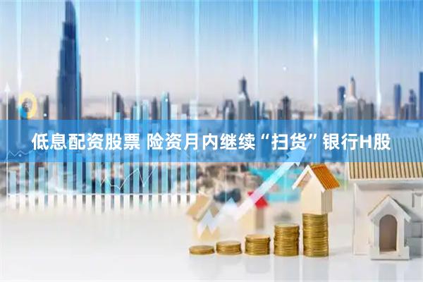 低息配资股票 险资月内继续“扫货”银行H股