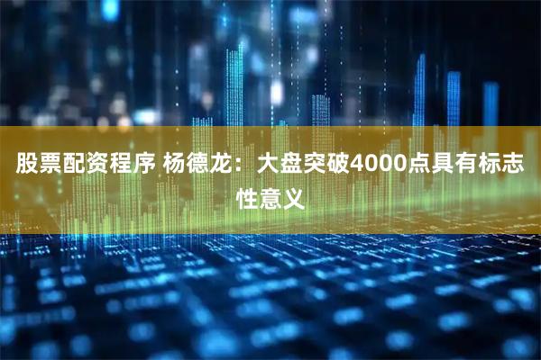 股票配资程序 杨德龙：大盘突破4000点具有标志性意义