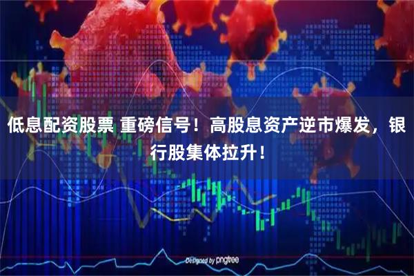 低息配资股票 重磅信号！高股息资产逆市爆发，银行股集体拉升！