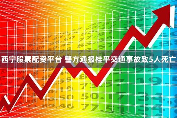 西宁股票配资平台 警方通报桂平交通事故致5人死亡