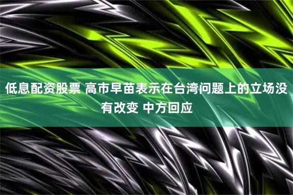 低息配资股票 高市早苗表示在台湾问题上的立场没有改变 中方回应