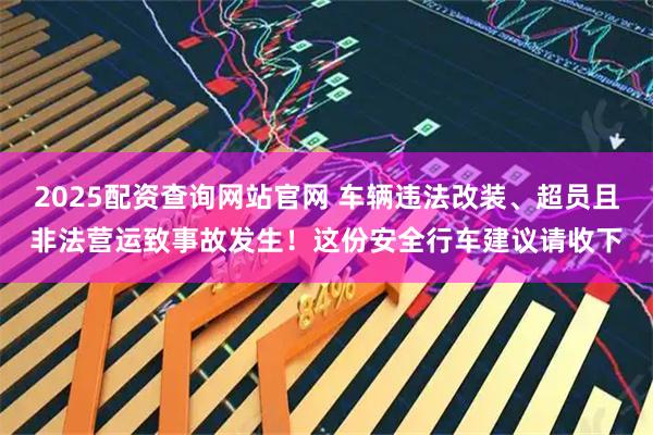 2025配资查询网站官网 车辆违法改装、超员且非法营运致事故发生！这份安全行车建议请收下