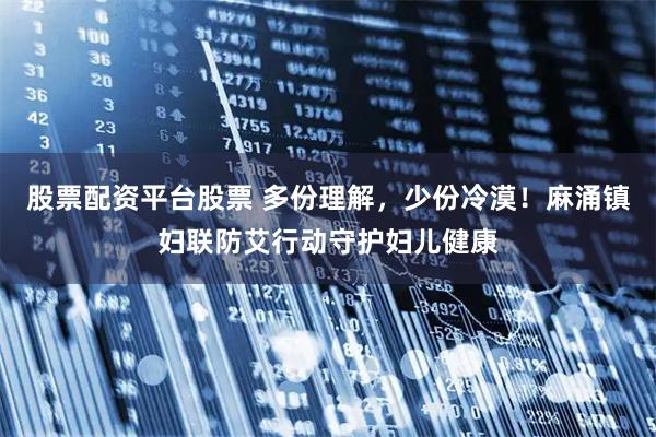 股票配资平台股票 多份理解，少份冷漠！麻涌镇妇联防艾行动守护妇儿健康