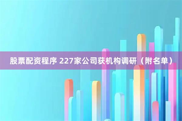 股票配资程序 227家公司获机构调研（附名单）