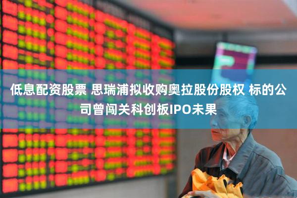 低息配资股票 思瑞浦拟收购奥拉股份股权 标的公司曾闯关科创板IPO未果