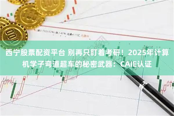 西宁股票配资平台 别再只盯着考研！2025年计算机学子弯道超车的秘密武器：CAIE认证