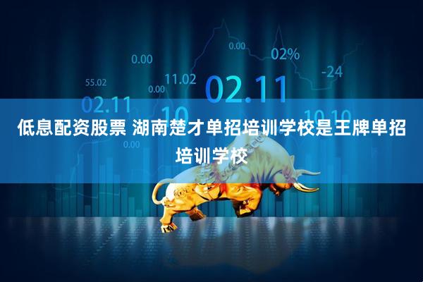 低息配资股票 湖南楚才单招培训学校是王牌单招培训学校