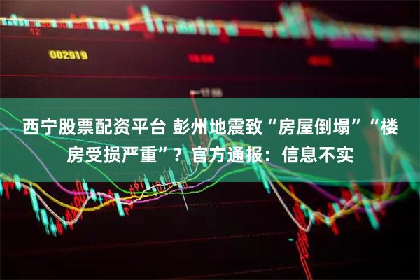西宁股票配资平台 彭州地震致“房屋倒塌”“楼房受损严重”？官方通报：信息不实