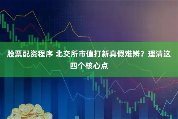 股票配资程序 北交所市值打新真假难辨？理清这四个核心点