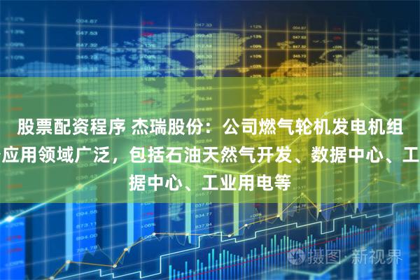 股票配资程序 杰瑞股份：公司燃气轮机发电机组成套设备应用领域广泛，包括石油天然气开发、数据中心、工业用电等