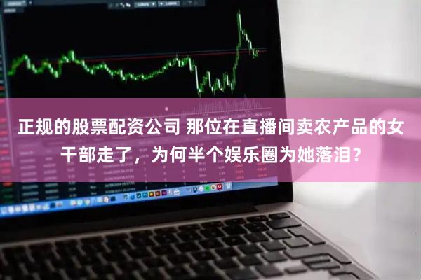 正规的股票配资公司 那位在直播间卖农产品的女干部走了，为何半个娱乐圈为她落泪？