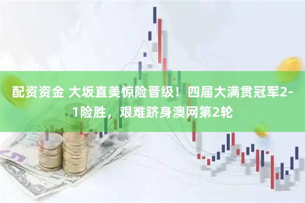 配资资金 大坂直美惊险晋级！四届大满贯冠军2-1险胜，艰难跻身澳网第2轮