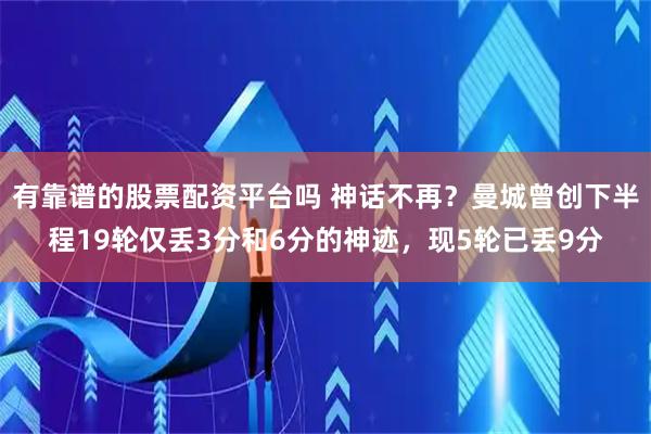 有靠谱的股票配资平台吗 神话不再？曼城曾创下半程19轮仅丢3分和6分的神迹，现5轮已丢9分