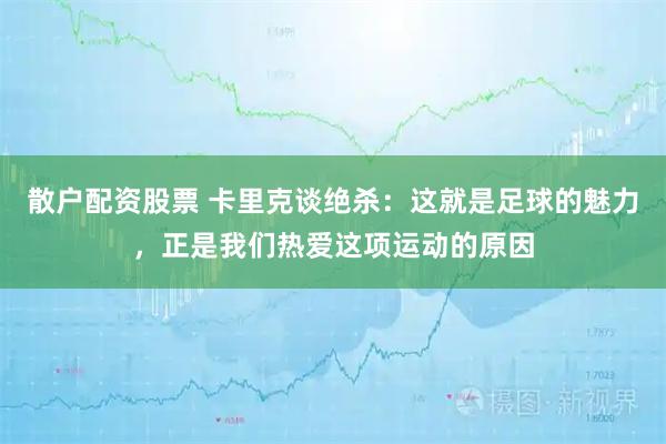 散户配资股票 卡里克谈绝杀：这就是足球的魅力，正是我们热爱这项运动的原因