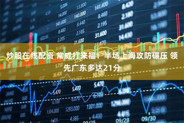 炒股在线配资 常威打来福！半场上海攻防碾压 领先广东多达21分