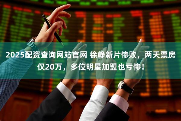 2025配资查询网站官网 徐峥新片惨败，两天票房仅20万，多位明星加盟也亏惨！