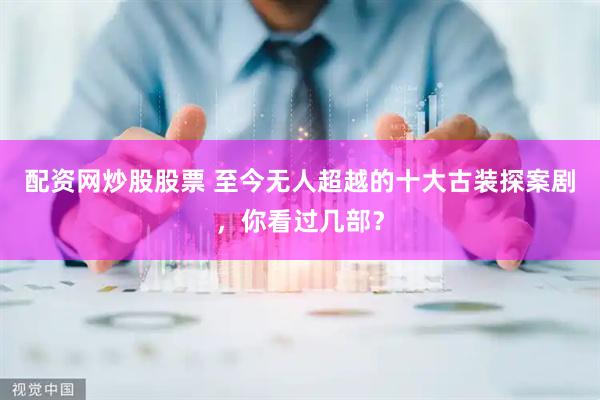 配资网炒股股票 至今无人超越的十大古装探案剧，你看过几部？