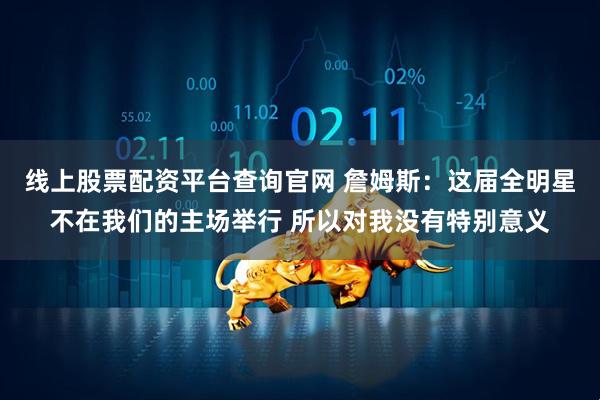 线上股票配资平台查询官网 詹姆斯：这届全明星不在我们的主场举行 所以对我没有特别意义