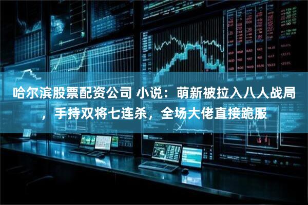 哈尔滨股票配资公司 小说：萌新被拉入八人战局，手持双将七连杀，全场大佬直接跪服