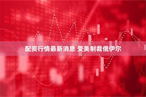 配资行情最新消息 受美制裁俄伊尔